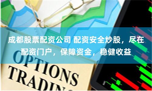 成都股票配资公司 配资安全炒股，尽在配资门户，保障资金，稳健收益