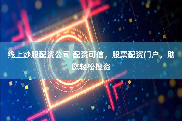 线上炒股配资公司 配资可信，股票配资门户，助您轻松投资