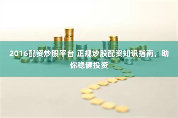 2016配资炒股平台 正规炒股配资知识指南，助你稳健投资