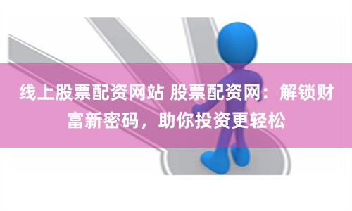 线上股票配资网站 股票配资网：解锁财富新密码，助你投资更轻松