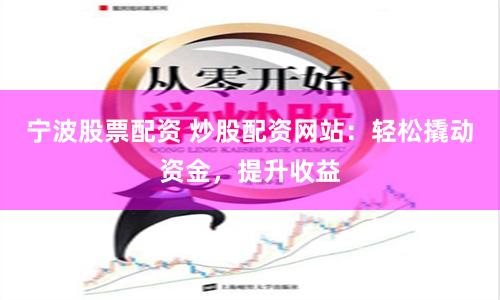 宁波股票配资 炒股配资网站：轻松撬动资金，提升收益