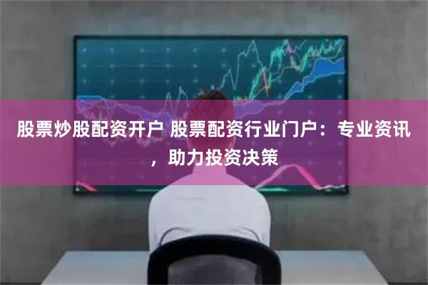 股票炒股配资开户 股票配资行业门户：专业资讯，助力投资决策