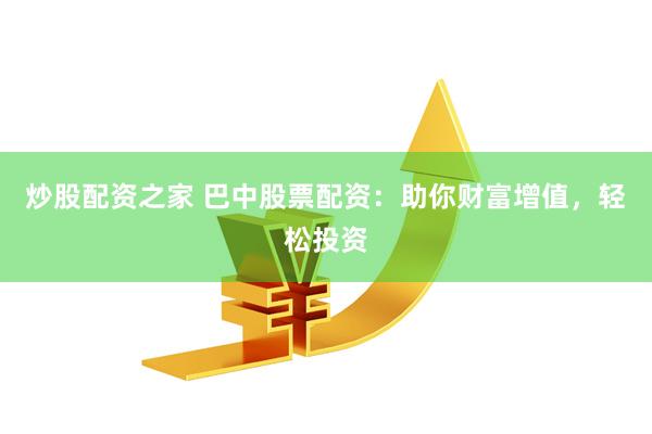 炒股配资之家 巴中股票配资：助你财富增值，轻松投资