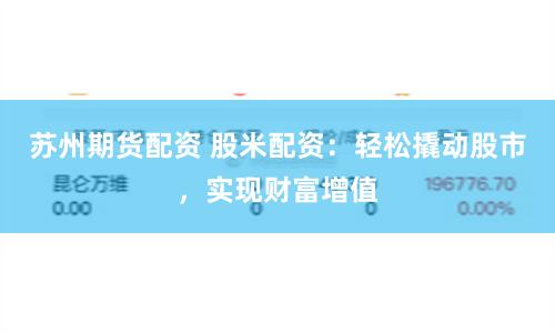 苏州期货配资 股米配资：轻松撬动股市，实现财富增值