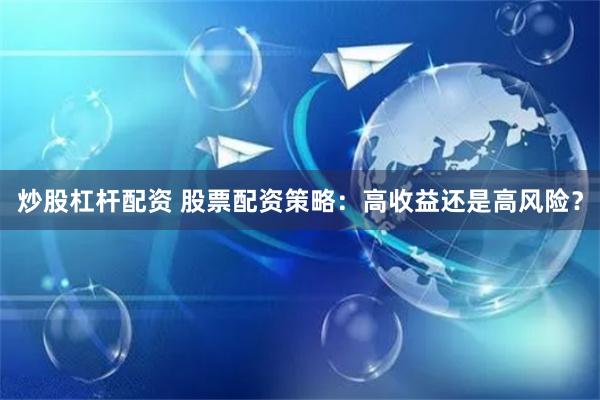 炒股杠杆配资 股票配资策略：高收益还是高风险？