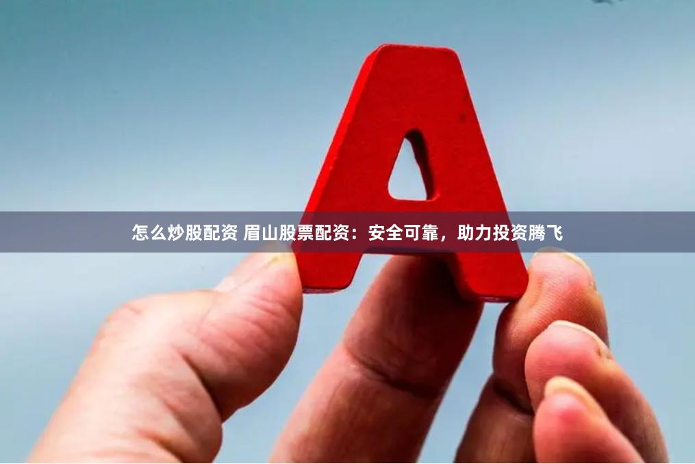 怎么炒股配资 眉山股票配资：安全可靠，助力投资腾飞