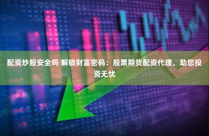 配资炒股安全吗 解锁财富密码：股票期货配资代理，助您投资无忧