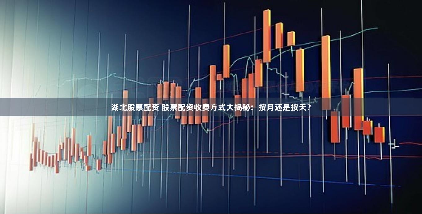 湖北股票配资 股票配资收费方式大揭秘：按月还是按天？