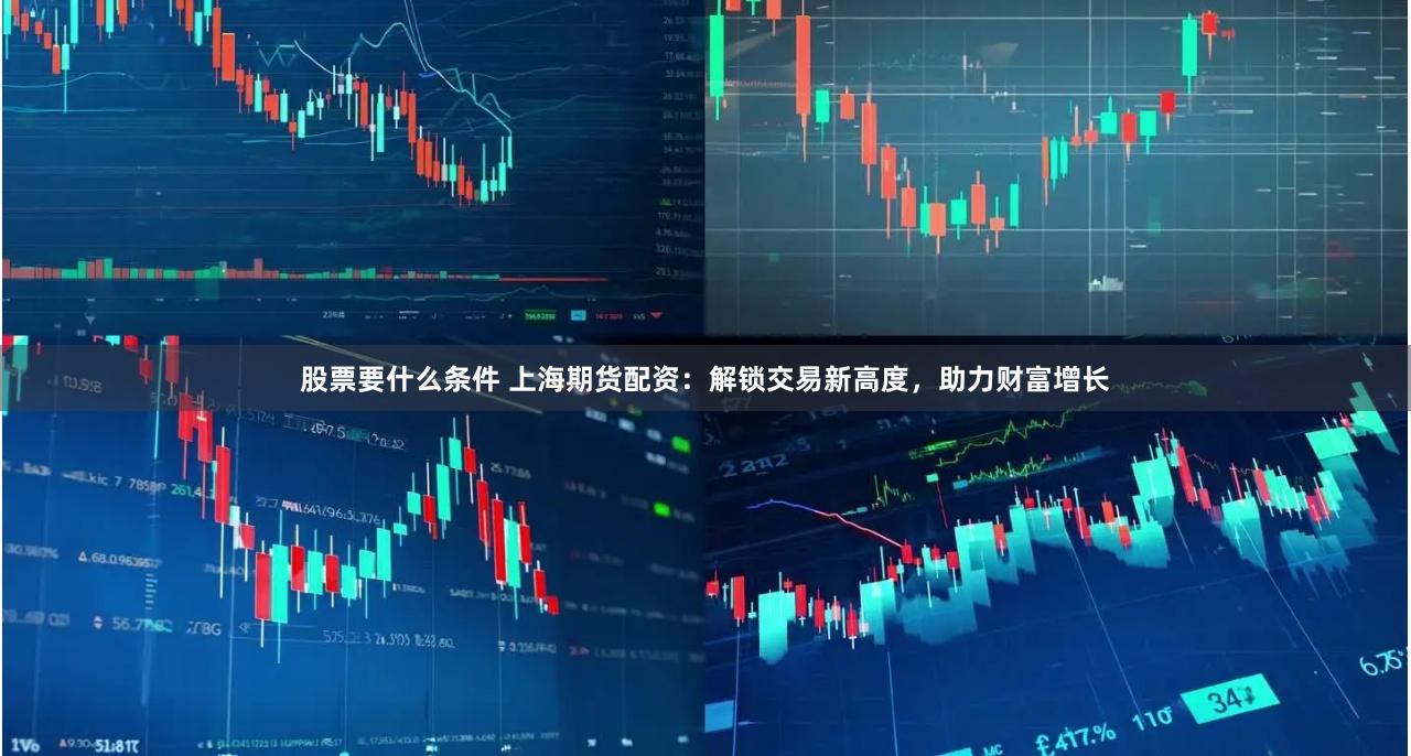 股票要什么条件 上海期货配资：解锁交易新高度，助力财富增长
