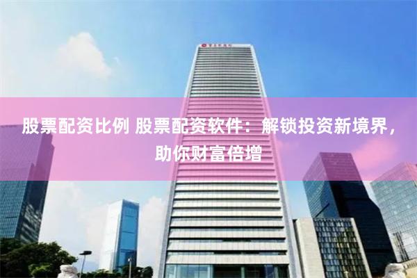股票配资比例 股票配资软件：解锁投资新境界，助你财富倍增