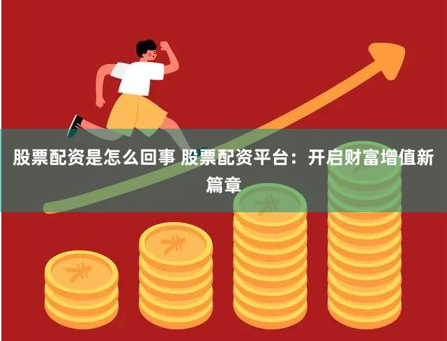 股票配资是怎么回事 股票配资平台：开启财富增值新篇章