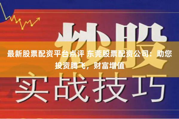 最新股票配资平台点评 东莞股票配资公司：助您投资腾飞，财富增值