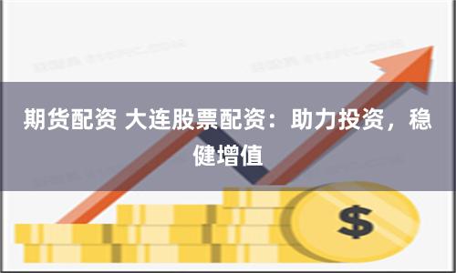期货配资 大连股票配资：助力投资，稳健增值