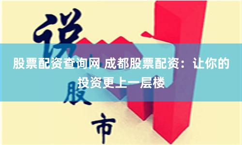 股票配资查询网 成都股票配资：让你的投资更上一层楼