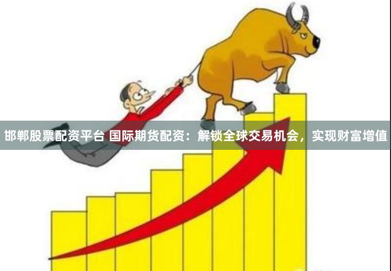 邯郸股票配资平台 国际期货配资：解锁全球交易机会，实现财富增值