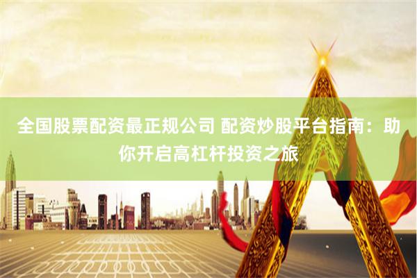 全国股票配资最正规公司 配资炒股平台指南：助你开启高杠杆投资之旅