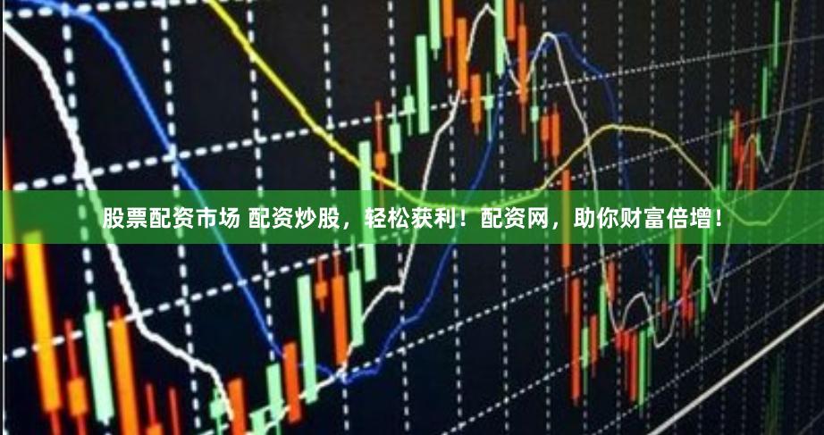 股票配资市场 配资炒股，轻松获利！配资网，助你财富倍增！