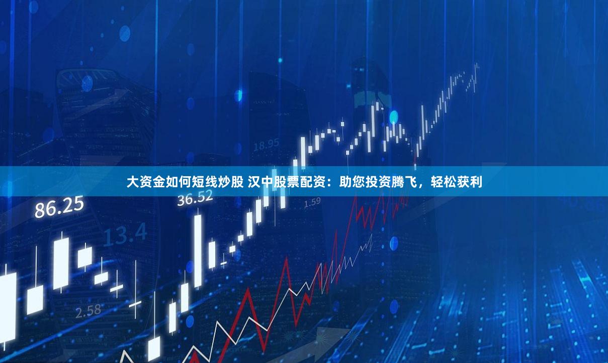 大资金如何短线炒股 汉中股票配资：助您投资腾飞，轻松获利