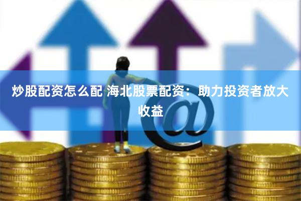 炒股配资怎么配 海北股票配资：助力投资者放大收益