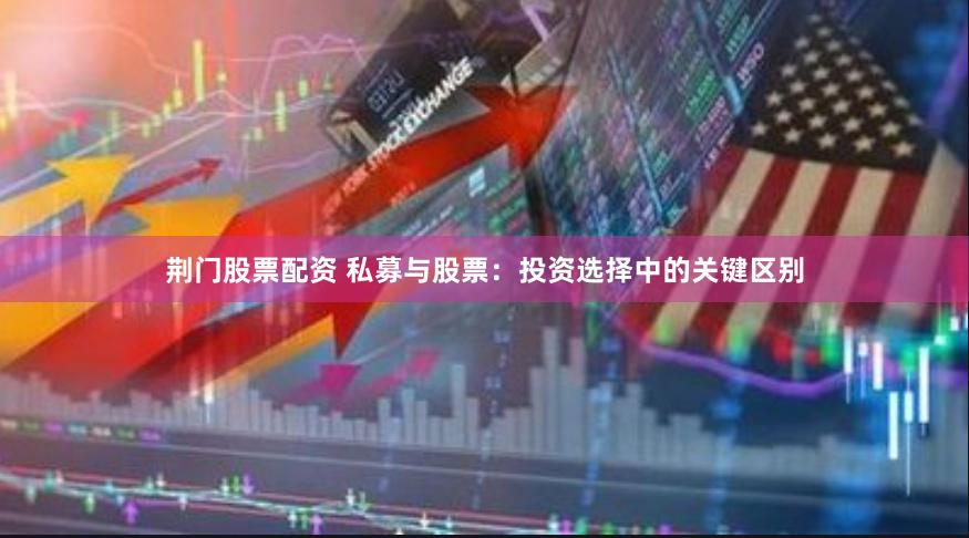 荆门股票配资 私募与股票：投资选择中的关键区别