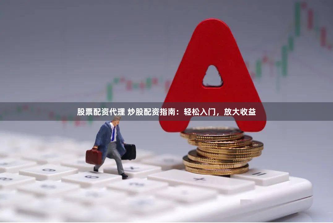 股票配资代理 炒股配资指南：轻松入门，放大收益