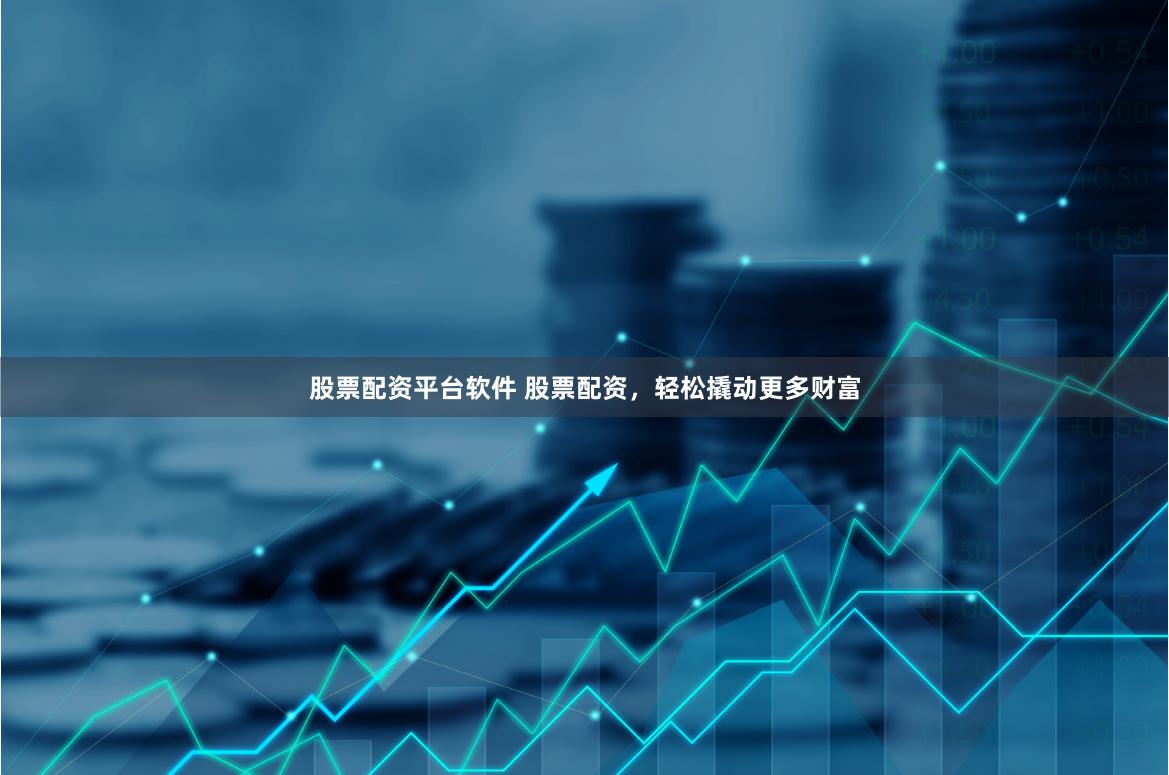 股票配资平台软件 股票配资，轻松撬动更多财富