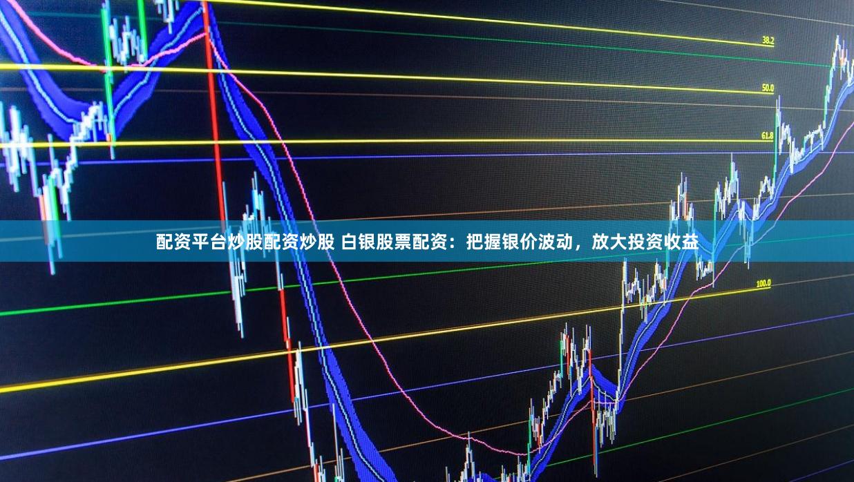 配资平台炒股配资炒股 白银股票配资：把握银价波动，放大投资收益