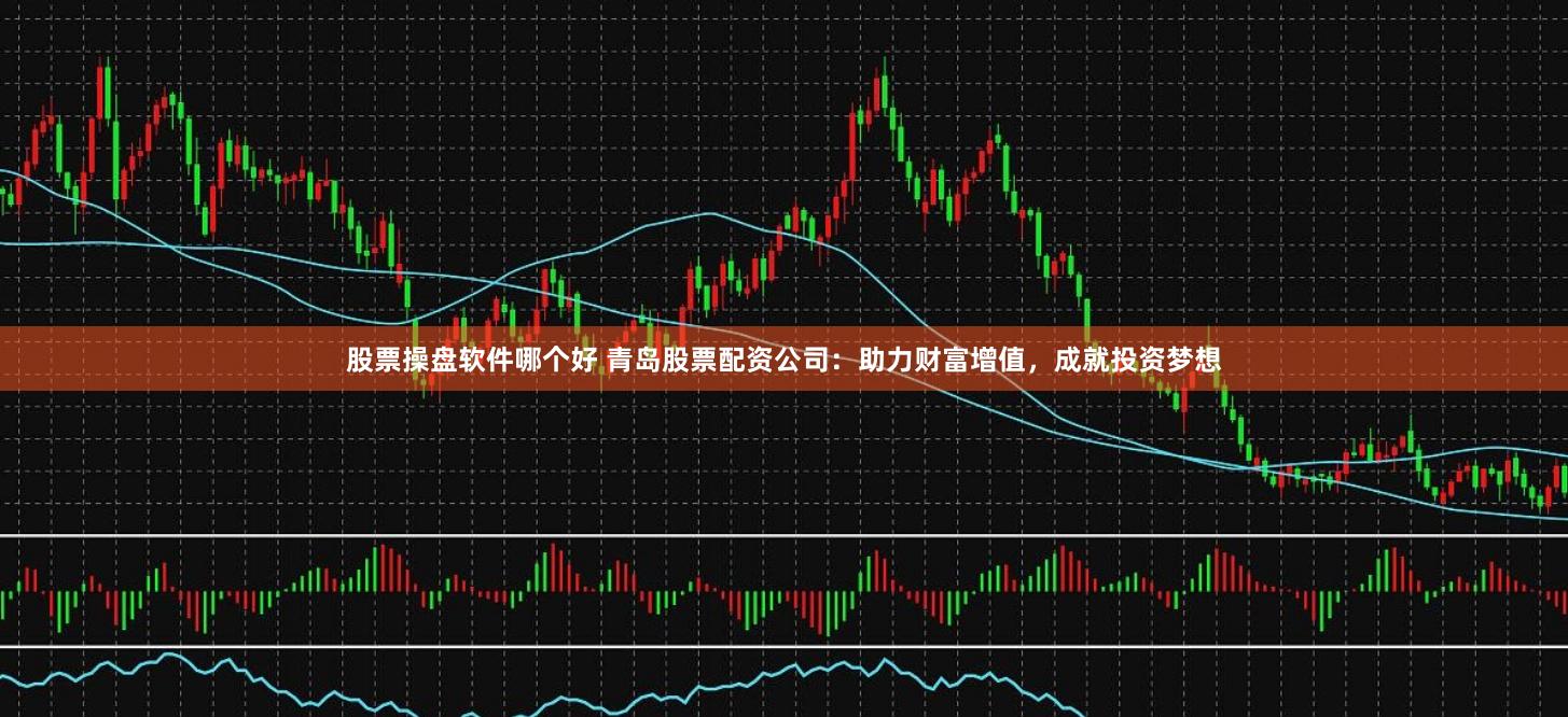 股票操盘软件哪个好 青岛股票配资公司：助力财富增值，成就投资梦想