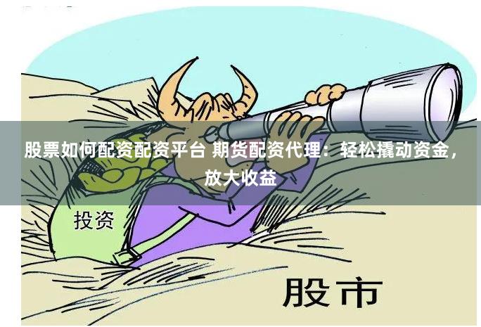 股票如何配资配资平台 期货配资代理：轻松撬动资金，放大收益