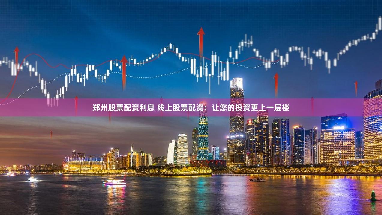 郑州股票配资利息 线上股票配资：让您的投资更上一层楼