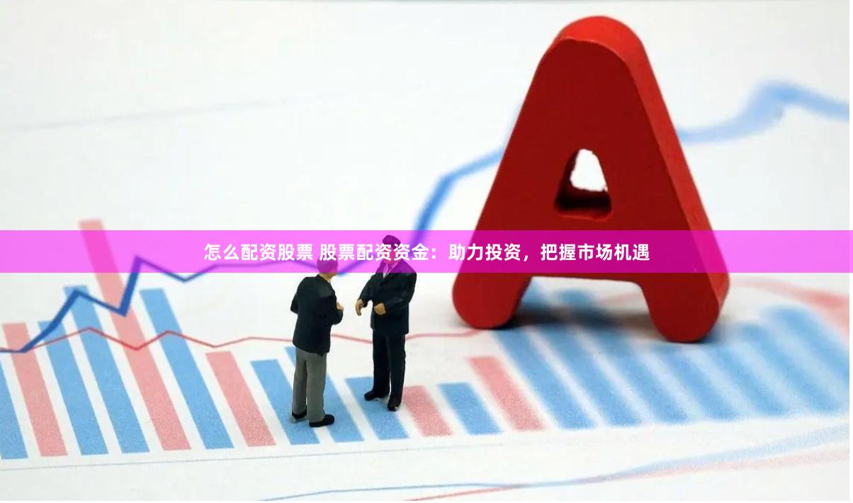 怎么配资股票 股票配资资金：助力投资，把握市场机遇