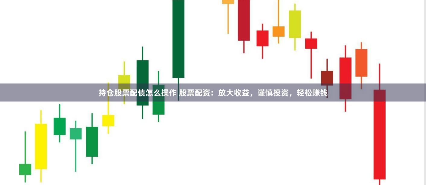 持仓股票配债怎么操作 股票配资：放大收益，谨慎投资，轻松赚钱