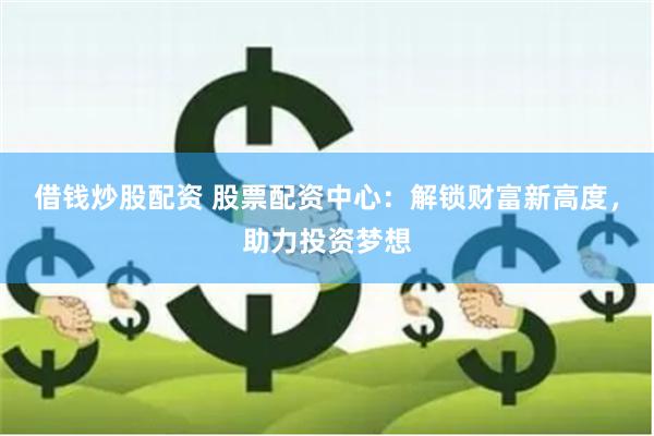 借钱炒股配资 股票配资中心：解锁财富新高度，助力投资梦想
