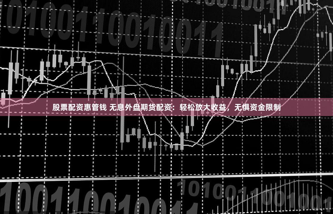 股票配资惠管钱 无息外盘期货配资：轻松放大收益，无惧资金限制