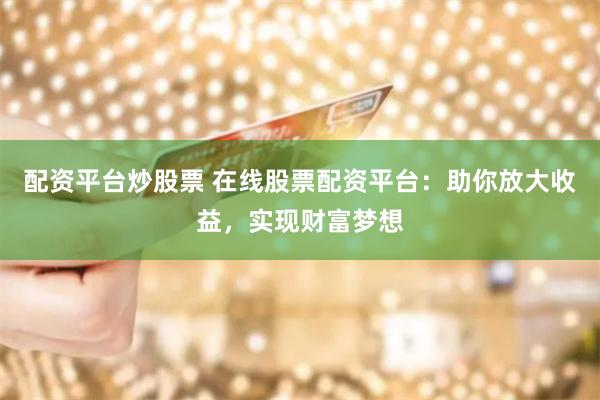配资平台炒股票 在线股票配资平台：助你放大收益，实现财富梦想