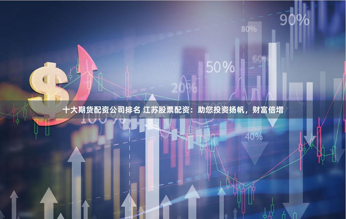 十大期货配资公司排名 江苏股票配资：助您投资扬帆，财富倍增