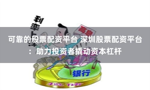 可靠的股票配资平台 深圳股票配资平台：助力投资者撬动资本杠杆