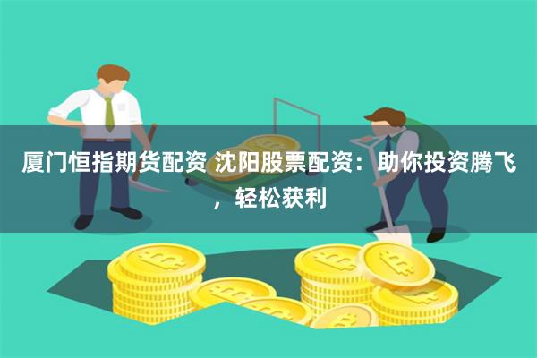 厦门恒指期货配资 沈阳股票配资：助你投资腾飞，轻松获利