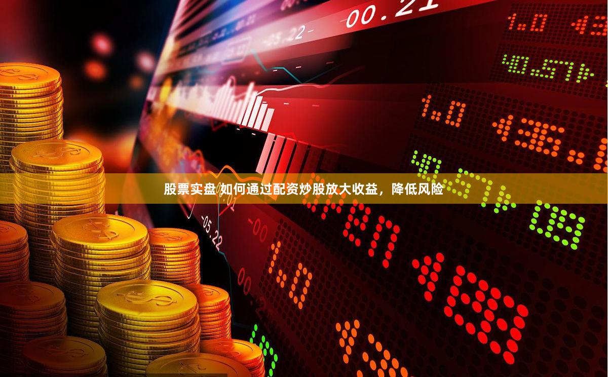 股票实盘 如何通过配资炒股放大收益，降低风险