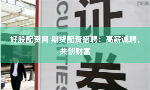 好股配资网 期货配资招聘：高薪诚聘，共创财富