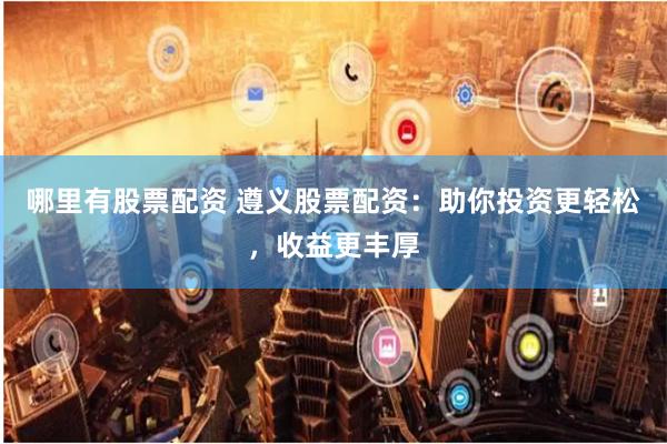 哪里有股票配资 遵义股票配资：助你投资更轻松，收益更丰厚