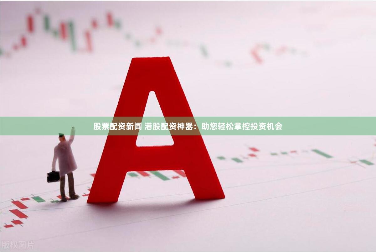 股票配资新闻 港股配资神器：助您轻松掌控投资机会