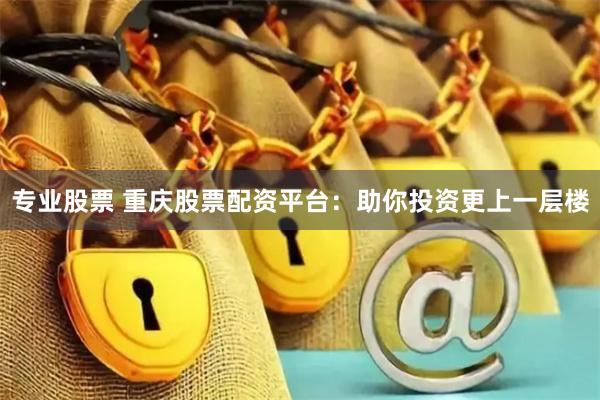 专业股票 重庆股票配资平台：助你投资更上一层楼