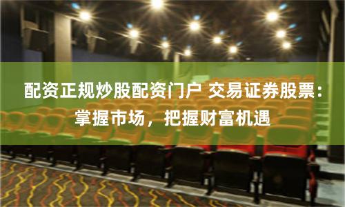 配资正规炒股配资门户 交易证券股票：掌握市场，把握财富机遇
