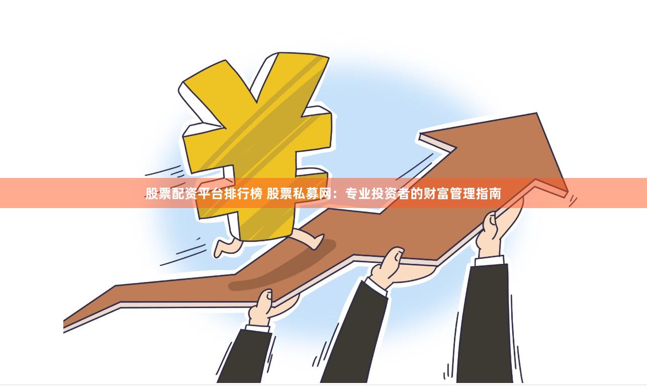 股票配资平台排行榜 股票私募网：专业投资者的财富管理指南