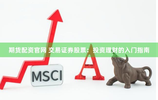期货配资官网 交易证券股票：投资理财的入门指南