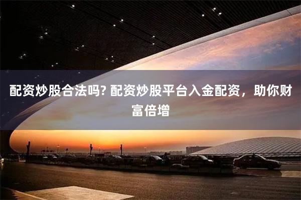 配资炒股合法吗? 配资炒股平台入金配资，助你财富倍增
