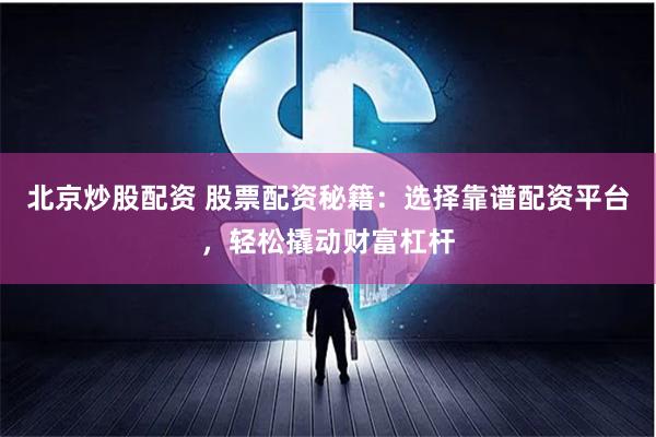 北京炒股配资 股票配资秘籍：选择靠谱配资平台，轻松撬动财富杠杆