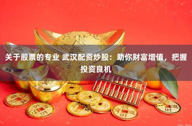 关于股票的专业 武汉配资炒股：助你财富增值，把握投资良机