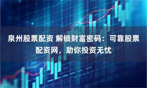 泉州股票配资 解锁财富密码：可靠股票配资网，助你投资无忧